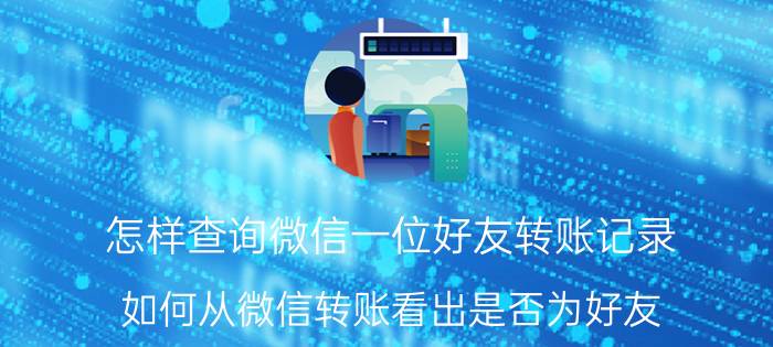 怎样查询微信一位好友转账记录 如何从微信转账看出是否为好友？